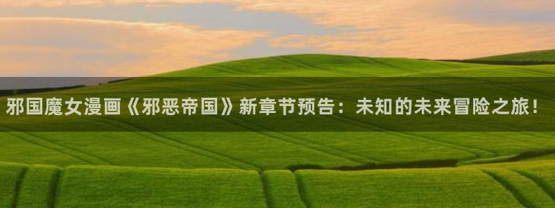 包子漫画在线页面免费：邪国魔女漫画《邪恶帝国》新章节预告：未知的未来冒险之旅！