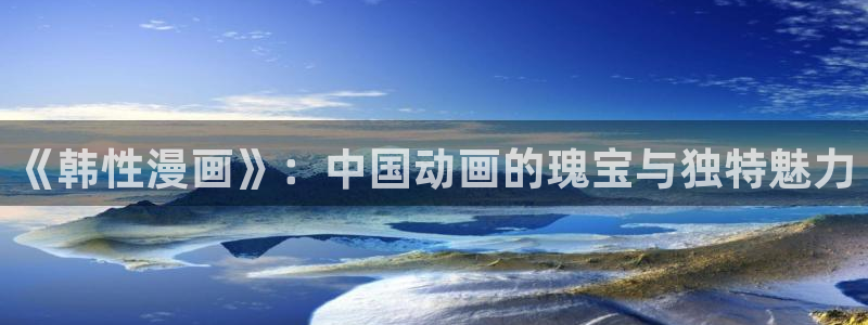 我为邪帝包子漫画：《韩性漫画》：中国动画的瑰宝与独特魅力